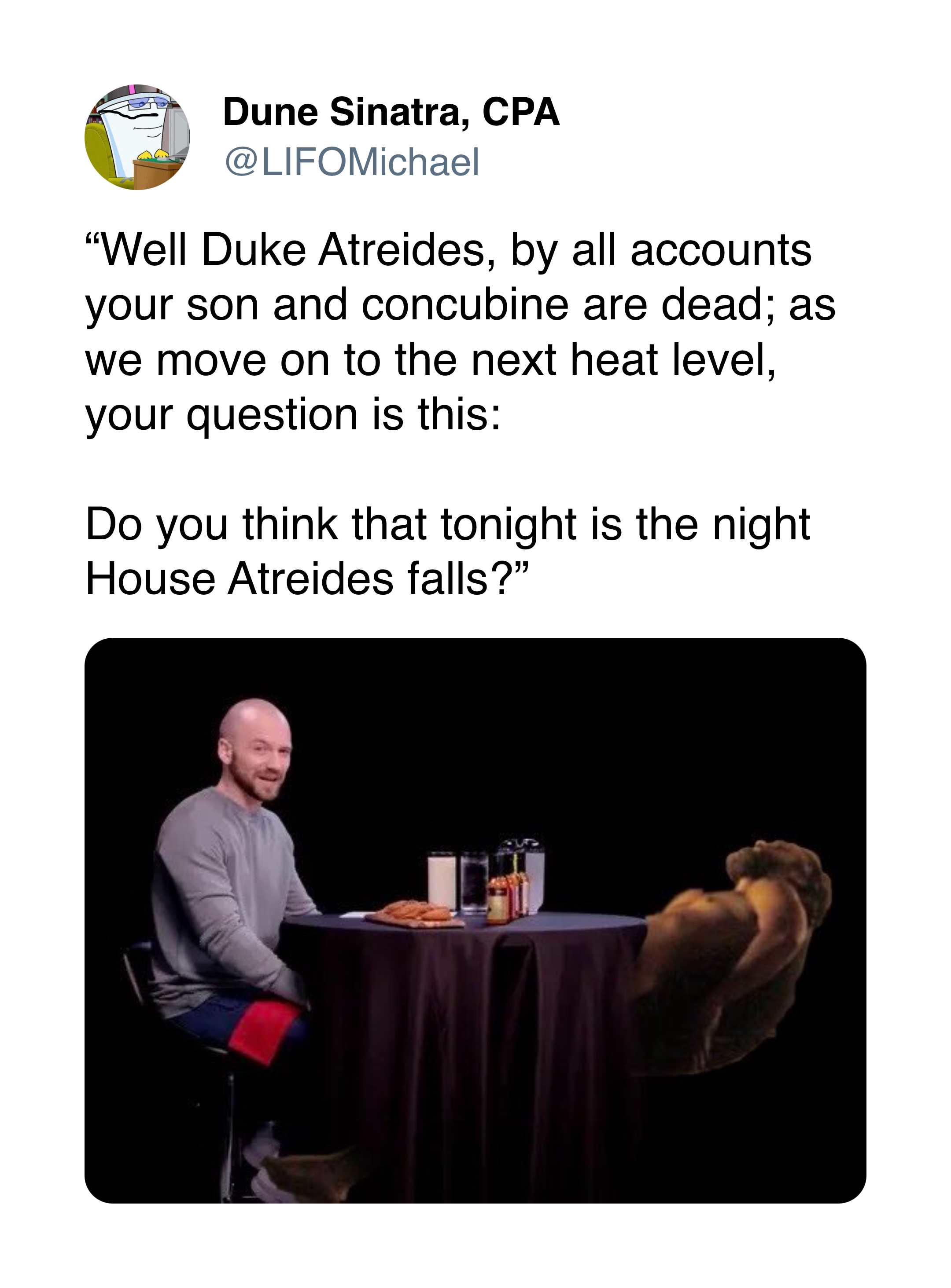 @LIFOMichael on Twitter: A photoshop of Duke Leto Atreides after he's been captured by the Harkonnens at the Hot Ones table. “Well Duke Atreides, by all accounts your son and concubine are dead; as we move on to the next heat level, your question is this: Do you think that tonight is the night House Atreides falls?”