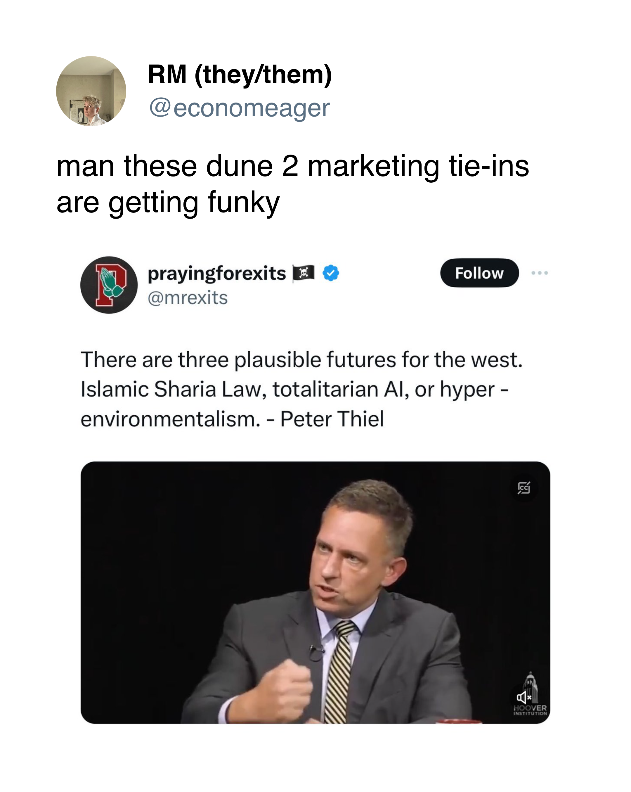 @economeager on Twitter: A quote tweet of a video of Peter Thiel. Original tweet says: "There are three plausible futures for the west. Islamic Sharia Law, totalitarian AI, or hyper-environmentalism. - Peter Thiel" The quote tweet says: "man these dune 2 marketing tie-ins are getting funky"